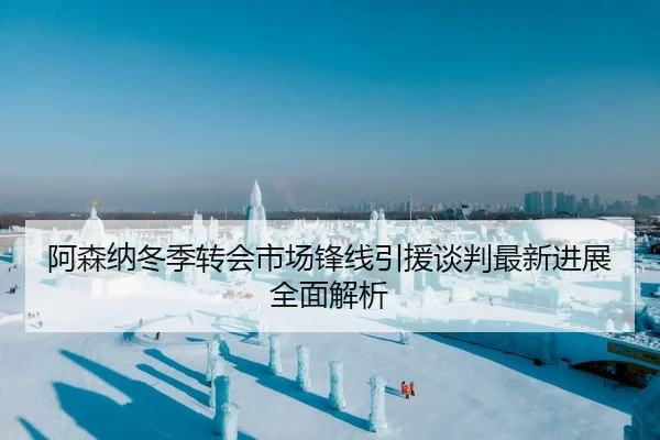 阿森纳冬季转会市场锋线引援谈判最新进展全面解析